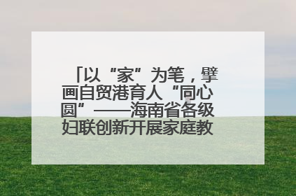 以“家”为笔，擘画自贸港育人“同心圆”——海南省各级妇联创新开展家庭教育宣传周活动