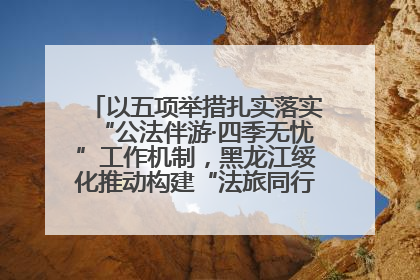 以五项举措扎实落实“公法伴游·四季无忧”工作机制，黑龙江绥化推动构建“法旅同行”工作新格局