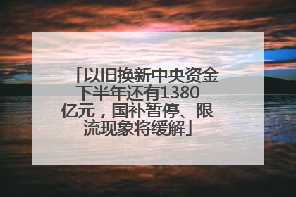 以旧换新中央资金下半年还有1380亿元，国补暂停、限流现象将缓解