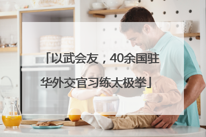 以武会友，40余国驻华外交官习练太极拳