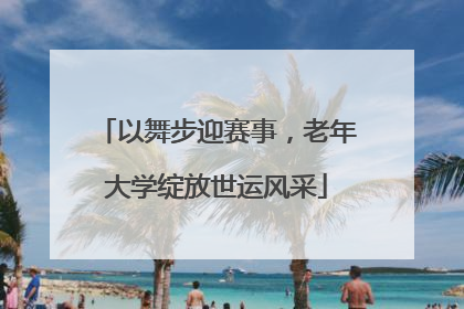 以舞步迎赛事，老年大学绽放世运风采