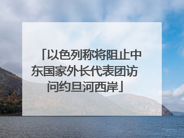 以色列称将阻止中东国家外长代表团访问约旦河西岸