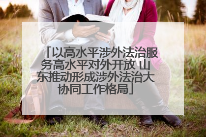 以高水平涉外法治服务高水平对外开放 山东推动形成涉外法治大协同工作格局