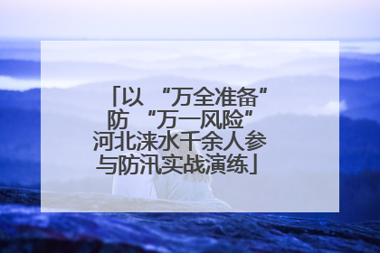 以 “万全准备” 防 “万一风险” 河北涞水千余人参与防汛实战演练