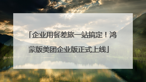 企业用餐差旅一站搞定！鸿蒙版美团企业版正式上线