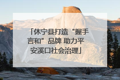 休宁县打造“握手言和”品牌 助力平安溪口社会治理