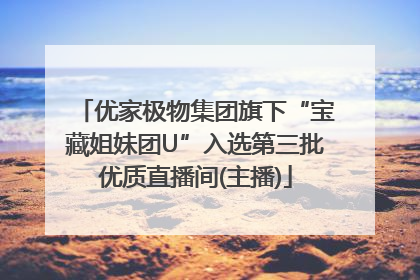 优家极物集团旗下“宝藏姐妹团U”入选第三批优质直播间(主播)