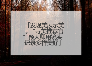 发现美展示美，“寻美推荐官”颜大卿用镜头记录多样美好