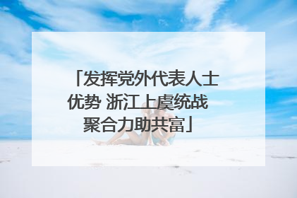 发挥党外代表人士优势 浙江上虞统战聚合力助共富