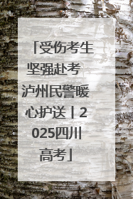 受伤考生坚强赴考 泸州民警暖心护送丨2025四川高考