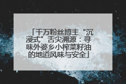 千万粉丝博主“沉浸式”舌尖溯源：寻味外婆乡小榨菜籽油的地道风味与安全