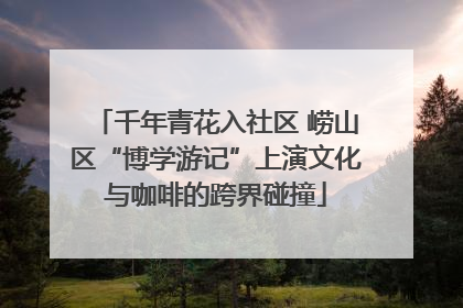 千年青花入社区 崂山区“博学游记”上演文化与咖啡的跨界碰撞