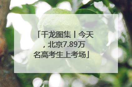 千龙图集丨今天，北京7.89万名高考生上考场