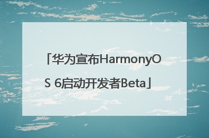 华为宣布HarmonyOS 6启动开发者Beta