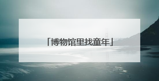 博物馆里找童年