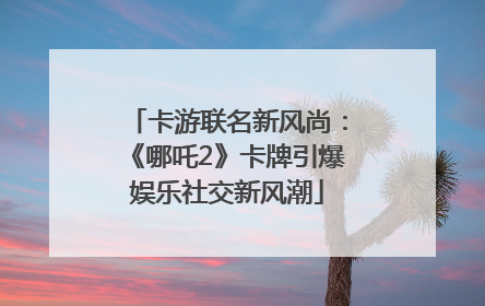 卡游联名新风尚：《哪吒2》卡牌引爆娱乐社交新风潮