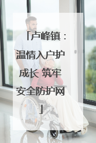 卢峰镇：温情入户护成长 筑牢安全防护网