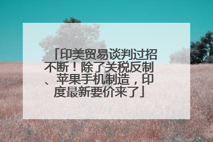 印美贸易谈判过招不断！除了关税反制、苹果手机制造，印度最新要价来了