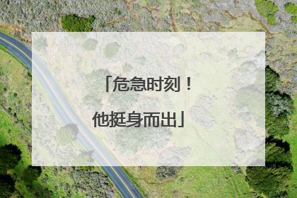 危急时刻！他挺身而出