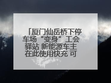 厦门仙岳桥下停车场“变身”工会驿站 新能源车主在此使用快充 可免费停车2小时