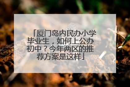 厦门岛内民办小学毕业生，如何上公办初中？今年两区的推荐方案是这样