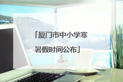 厦门市中小学寒暑假时间公布