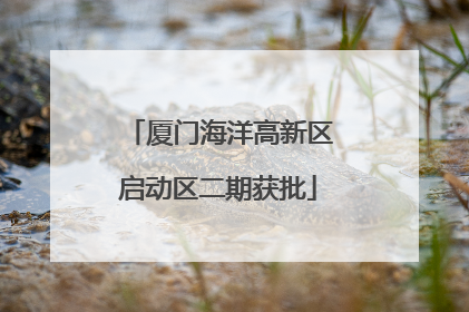 厦门海洋高新区启动区二期获批