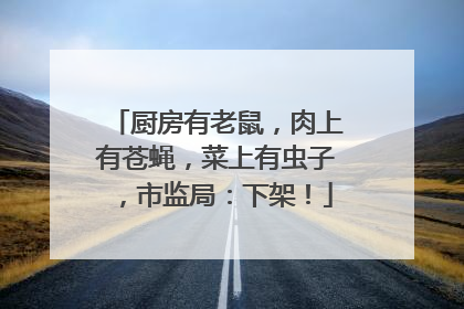 厨房有老鼠，肉上有苍蝇，菜上有虫子，市监局：下架！