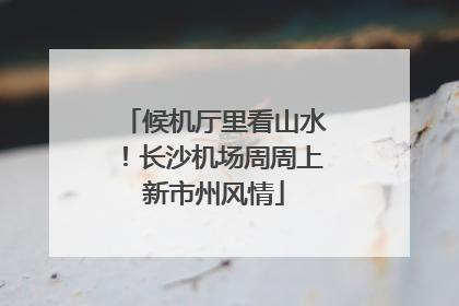 候机厅里看山水！长沙机场周周上新市州风情