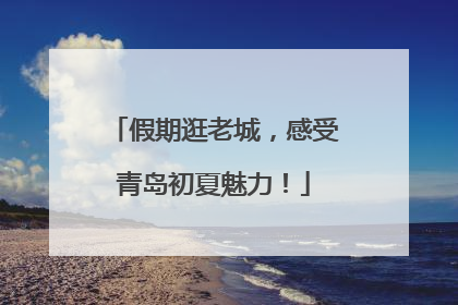 假期逛老城，感受青岛初夏魅力！
