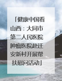 健康中国看山西：大同市第二人民医院肿瘤医院赴迁安新村开展帮扶慰问活动