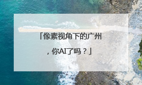 像素视角下的广州，你AI了吗？