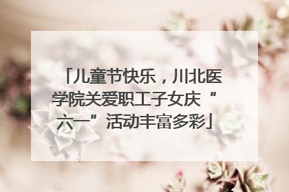 儿童节快乐，川北医学院关爱职工子女庆“六一”活动丰富多彩
