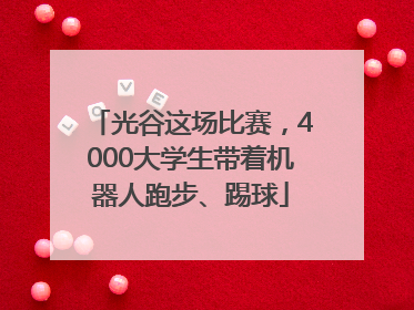 光谷这场比赛，4000大学生带着机器人跑步、踢球