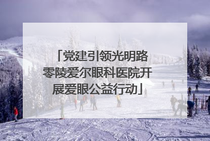 党建引领光明路 零陵爱尔眼科医院开展爱眼公益行动