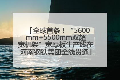 全球首条！“5600mm+5500mm双超宽机架”宽厚板生产线在河南钢铁集团全线贯通