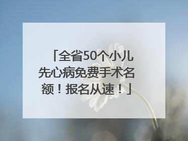 全省50个小儿先心病免费手术名额！报名从速！