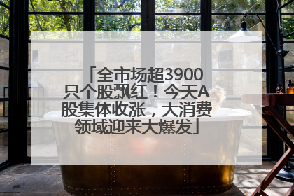 全市场超3900只个股飘红！今天A股集体收涨，大消费领域迎来大爆发