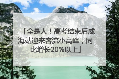 全是人！高考结束后威海站迎来客流小高峰，同比增长20%以上
