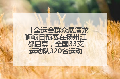 全运会群众展演龙狮项目预赛在扬州江都启幕，全国33支运动队320名运动员“龙争狮斗”