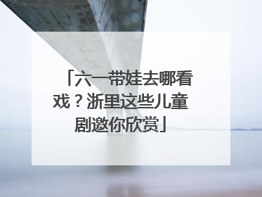 六一带娃去哪看戏？浙里这些儿童剧邀你欣赏