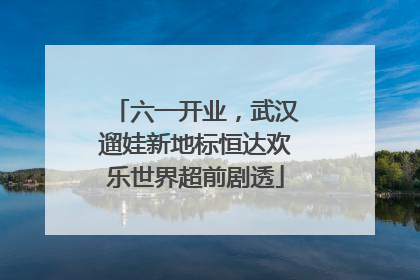 六一开业，武汉遛娃新地标恒达欢乐世界超前剧透