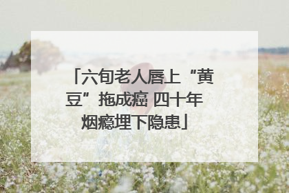 六旬老人唇上“黄豆”拖成癌 四十年烟瘾埋下隐患