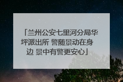 兰州公安七里河分局华坪派出所 警随景动在身边 景中有警更安心