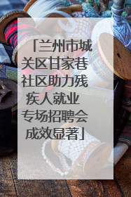 兰州市城关区甘家巷社区助力残疾人就业 专场招聘会成效显著