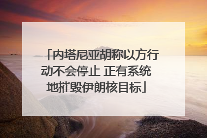 内塔尼亚胡称以方行动不会停止 正有系统地摧毁伊朗核目标