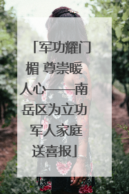 军功耀门楣 尊崇暖人心——南岳区为立功 军人家庭送喜报