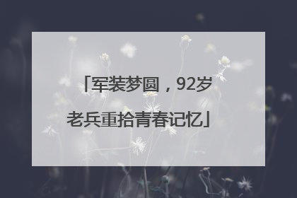 军装梦圆，92岁老兵重拾青春记忆