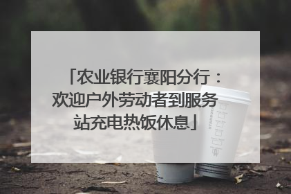 农业银行襄阳分行：欢迎户外劳动者到服务站充电热饭休息