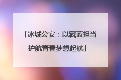 冰城公安：以藏蓝担当 护航青春梦想起航